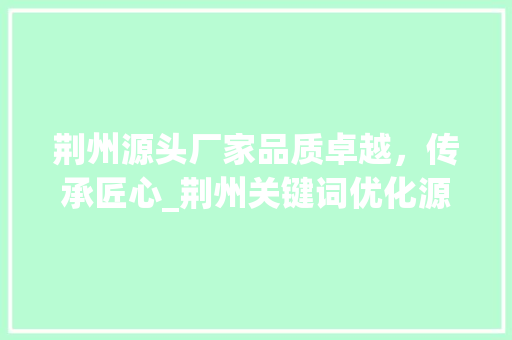 荆州源头厂家品质卓越，传承匠心_荆州关键词优化源头厂家