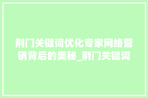 荆门关键词优化专家网络营销背后的奥秘_荆门关键词优化专家招聘