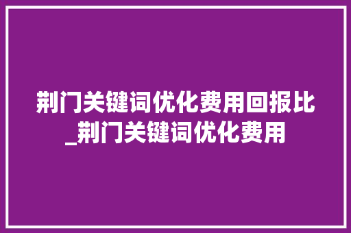 荆门关键词优化费用回报比_荆门关键词优化费用