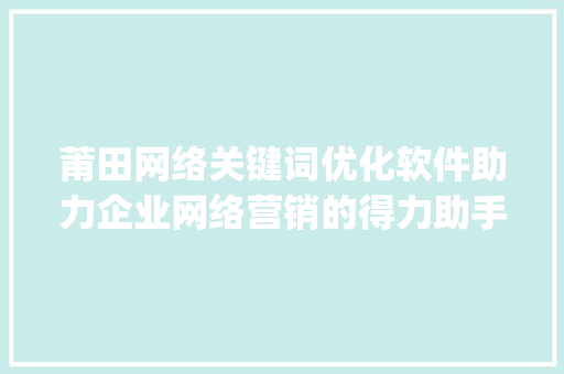 莆田网络关键词优化软件助力企业网络营销的得力助手_莆田网络关键词优化软件