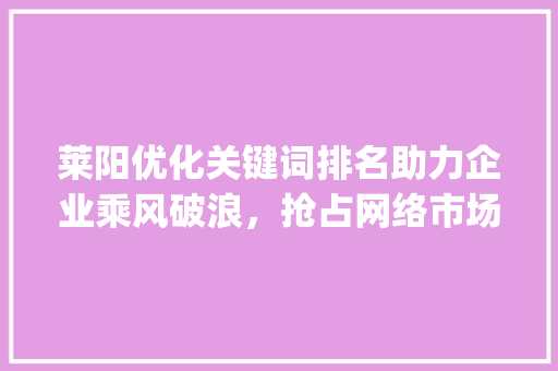 莱阳优化关键词排名助力企业乘风破浪，抢占网络市场先机_莱阳优化关键词排名