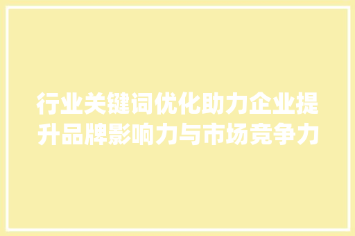 行业关键词优化助力企业提升品牌影响力与市场竞争力_行业关键词优化