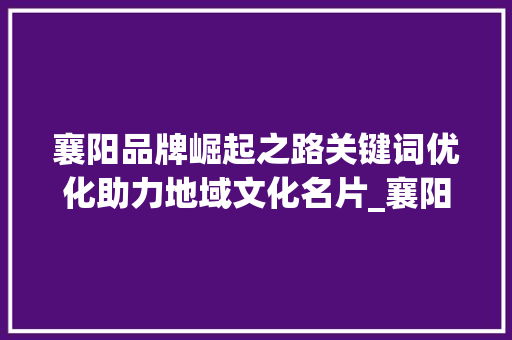 襄阳品牌崛起之路关键词优化助力地域文化名片_襄阳品牌关键词优化排名