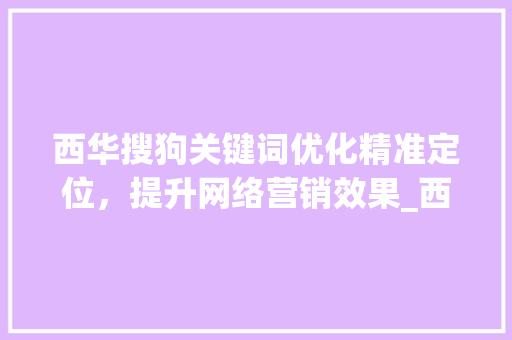西华搜狗关键词优化精准定位，提升网络营销效果_西华搜狗关键词优化