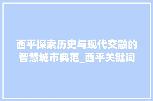 西平探索历史与现代交融的智慧城市典范_西平关键词优化出效果
