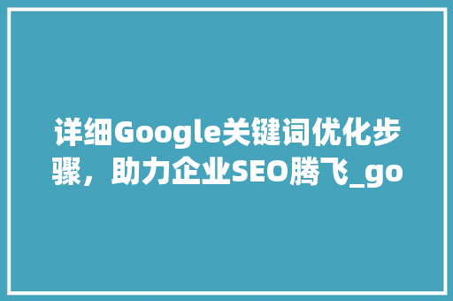 详细Google关键词优化步骤，助力企业SEO腾飞_google怎么设置关键词优化