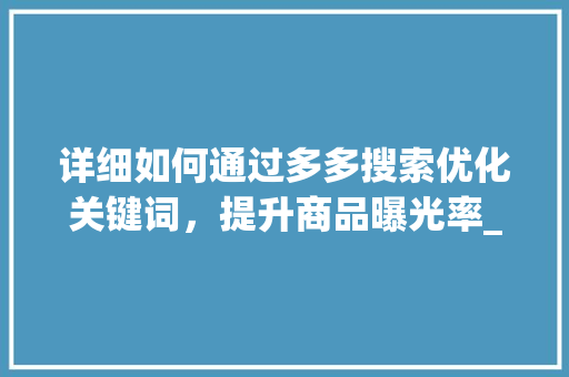 详细如何通过多多搜索优化关键词，提升商品曝光率_多多搜索如何优化关键词