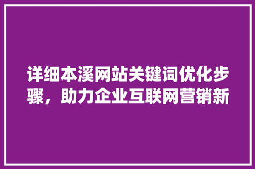 详细本溪网站关键词优化步骤，助力企业互联网营销新突破_本溪网站关键词优化打造