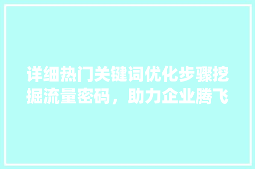 详细热门关键词优化步骤挖掘流量密码，助力企业腾飞_如何分析热门关键词优化