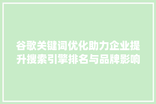 谷歌关键词优化助力企业提升搜索引擎排名与品牌影响力_谷歌关键词优化推荐