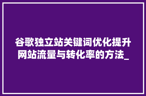谷歌独立站关键词优化提升网站流量与转化率的方法_谷歌独立站关键词优化