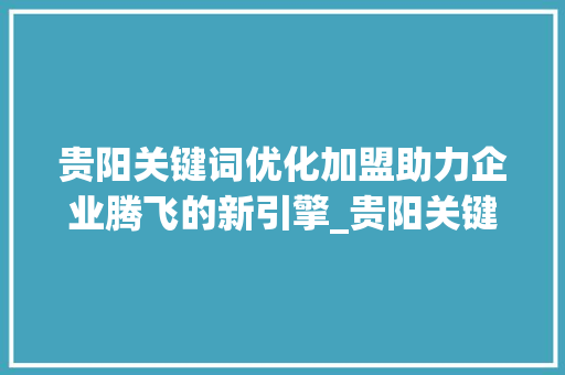 贵阳关键词优化加盟助力企业腾飞的新引擎_贵阳关键词优化加盟