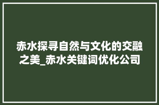 赤水探寻自然与文化的交融之美_赤水关键词优化公司