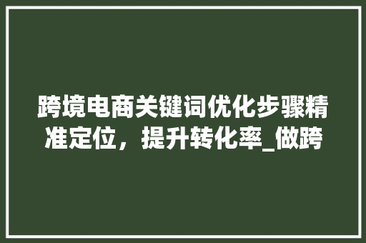 跨境电商关键词优化步骤精准定位，提升转化率_做跨境怎么优化关键词