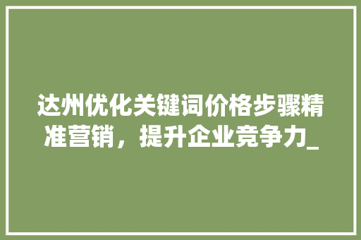 达州优化关键词价格步骤精准营销，提升企业竞争力_达州优化关键词价格