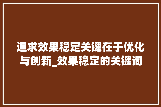 追求效果稳定关键在于优化与创新_效果稳定的关键词优化