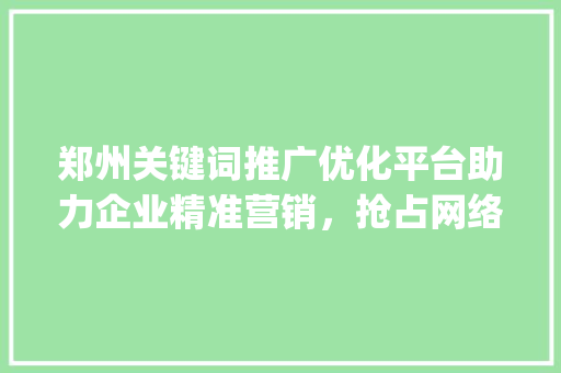 郑州关键词推广优化平台助力企业精准营销，抢占网络市场制高点_郑州关键词推广优化平台
