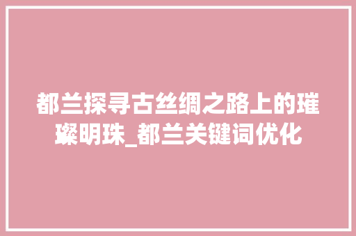 都兰探寻古丝绸之路上的璀璨明珠_都兰关键词优化