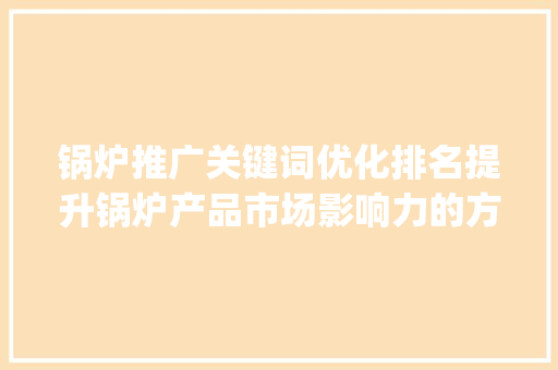 锅炉推广关键词优化排名提升锅炉产品市场影响力的方法_锅炉推广关键词优化排名  第1张