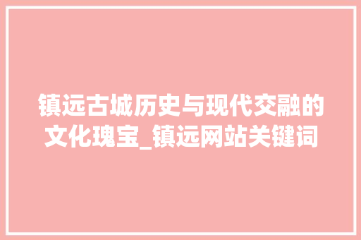 镇远古城历史与现代交融的文化瑰宝_镇远网站关键词优化  第1张