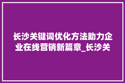 长沙关键词优化方法助力企业在线营销新篇章_长沙关键词优化方法