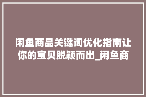 闲鱼商品关键词优化指南让你的宝贝脱颖而出_闲鱼商品关键词优化