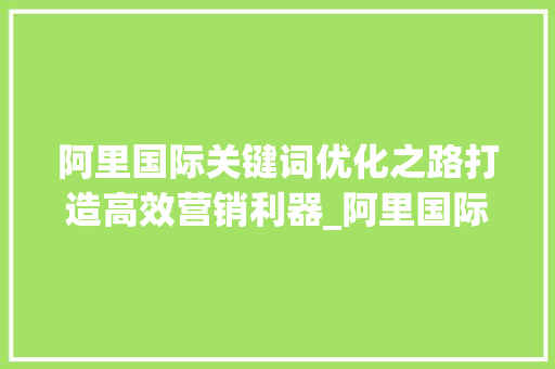 阿里国际关键词优化之路打造高效营销利器_阿里国际如何优化关键词