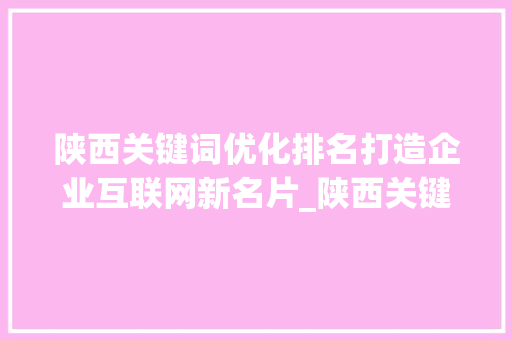 陕西关键词优化排名打造企业互联网新名片_陕西关键词优化排名  第1张