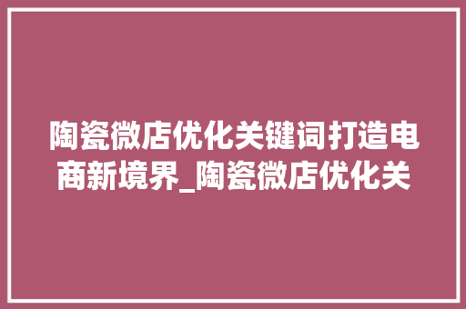 陶瓷微店优化关键词打造电商新境界_陶瓷微店优化关键词  第1张