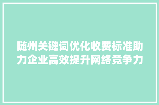 随州关键词优化收费标准助力企业高效提升网络竞争力_随州关键词优化收费标准  第1张