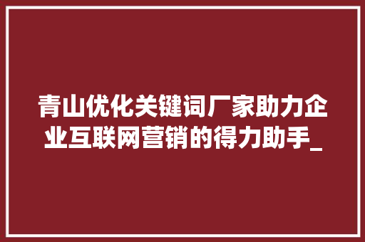 青山优化关键词厂家助力企业互联网营销的得力助手_青山优化关键词厂家