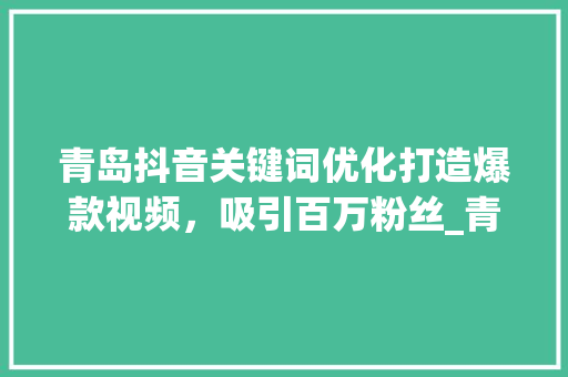 青岛抖音关键词优化打造爆款视频，吸引百万粉丝_青岛抖音关键词优化