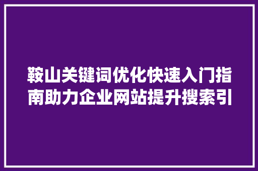 鞍山关键词优化快速入门指南助力企业网站提升搜索引擎排名_鞍山关键词优化快速入门