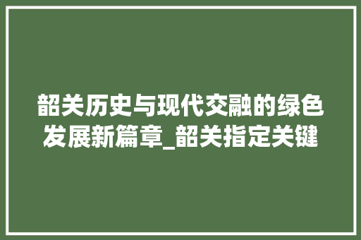 韶关历史与现代交融的绿色发展新篇章_韶关指定关键词优化