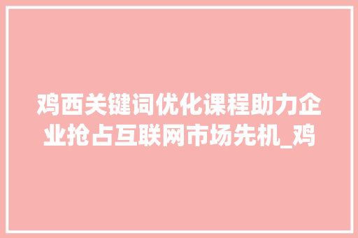 鸡西关键词优化课程助力企业抢占互联网市场先机_鸡西关键词优化课程