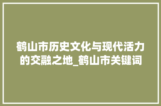 鹤山市历史文化与现代活力的交融之地_鹤山市关键词优化