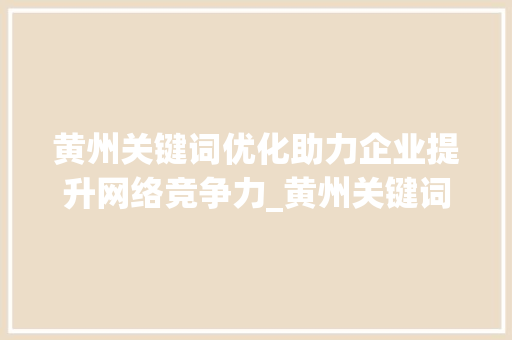 黄州关键词优化助力企业提升网络竞争力_黄州关键词优化公司