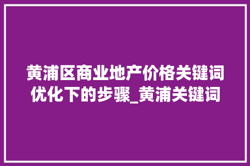 黄浦区商业地产价格关键词优化下的步骤_黄浦关键词优化价格