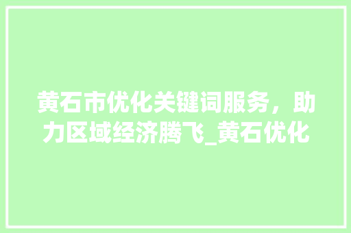 黄石市优化关键词服务，助力区域经济腾飞_黄石优化关键词服务