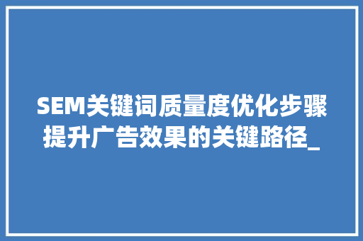 SEM关键词质量度优化步骤提升广告效果的关键路径_sem关键词质量度怎么优化
