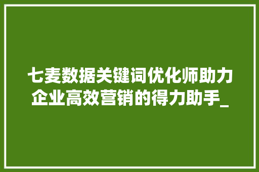 七麦数据关键词优化师助力企业高效营销的得力助手_七麦数据关键词优化师