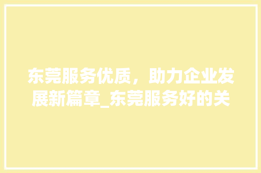 东莞服务优质，助力企业发展新篇章_东莞服务好的关键词优化