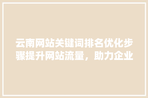云南网站关键词排名优化步骤提升网站流量，助力企业腾飞_云南网站关键词排名优化