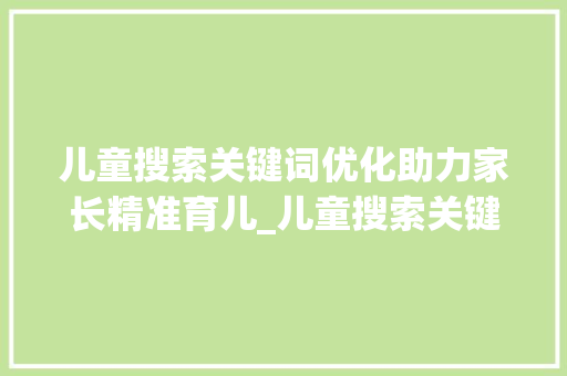 儿童搜索关键词优化助力家长精准育儿_儿童搜索关键词排名优化