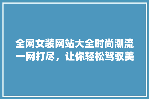 全网女装网站大全时尚潮流一网打尽，让你轻松驾驭美丽人生_关键词优化女装网站大全