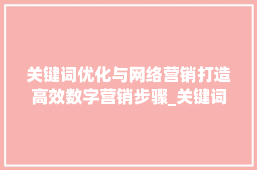 关键词优化与网络营销打造高效数字营销步骤_关键词优化与网络营销