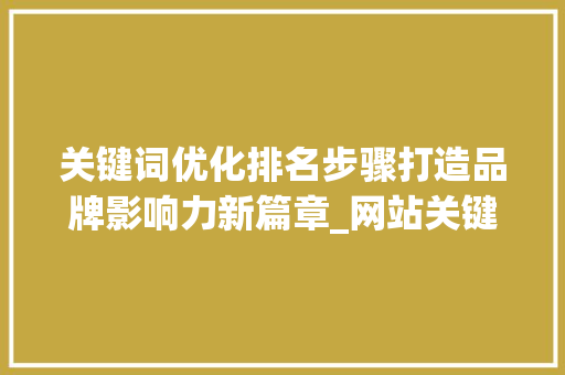 关键词优化排名步骤打造品牌影响力新篇章_网站关键词优化排名品牌