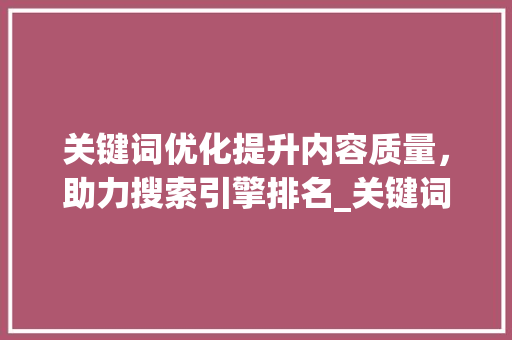 关键词优化提升内容质量，助力搜索引擎排名_关键词优化怎么做到的