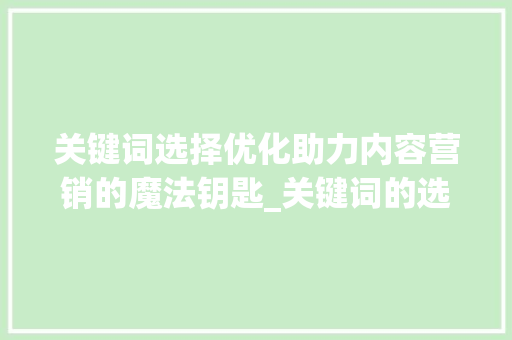 关键词选择优化助力内容营销的魔法钥匙_关键词的选择优化中