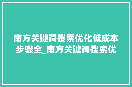 南方关键词搜索优化低成本步骤全_南方关键词搜索优化哪个便宜